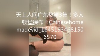 天上人间广东热第3集！多人一顿猛操作！Chinesehomemadevid_16451934681506570