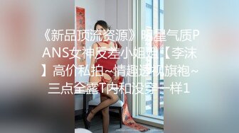 《新品顶流资源》明星气质PANS女神反差小姐姐【李沫】高价私拍~情趣透视旗袍~三点全露T内和没穿一样1