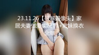 23.11.26【破解摄像头】家居夫妻做爱实况11+嫩妹换衣全爆