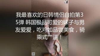 我最喜欢的日韩情侣自拍第35弹 韩国极品可爱的妹子与男友爱爱，吃鸡如品尝美食，骑乘式艹逼！