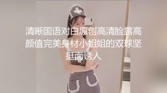 清晰国语对白原创高清脸露高颜值完美身材小姐姐的双球坚挺而诱人