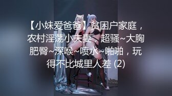 【小妹爱爸爸】贫困户家庭，农村淫荡小夫妻，超骚~大胸肥臀~深喉~喷水~啪啪，玩得不比城里人差 (2)