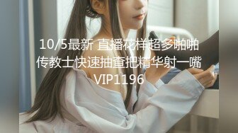 10/5最新 直播花样超多啪啪传教士快速抽查把精华射一嘴VIP1196