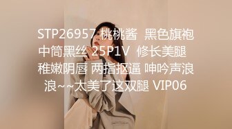 STP26957 桃桃酱  黑色旗袍中筒黑丝 25P1V  修长美腿  稚嫩阴唇 两指抠逼 呻吟声浪浪~~太美了这双腿 VIP06