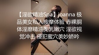 【淫欲精油Spa】joanna 极品美女私人按摩体验 赤裸胴体淫靡精油美乳嫩穴 淫欲视觉冲击 侵犯蜜穴美妙娇吟