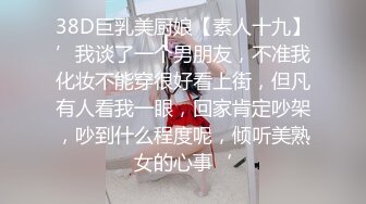 38D巨乳美厨娘【素人十九】’我谈了一个男朋友，不准我化妆不能穿很好看上街，但凡有人看我一眼，回家肯定吵架，吵到什么程度呢，倾听美熟女的心事‘