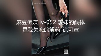 麻豆传媒 ly-052 表妹的酮体是我失恋的解药-徐可宣