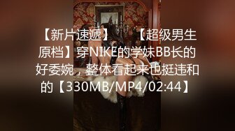 【新片速遞】   ♋【超级男生原档】穿NIKE的学妹BB长的好委婉，整体看起来也挺违和的【330MB/MP4/02:44】