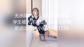 无水印11/14 淫荡白富美留学生被大洋屌征服受的住巨棒的进攻娇嫩小蜜穴VIP1196