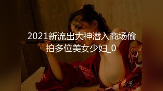 2021新流出大神潜入商场偷拍多位美女少妇_0