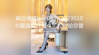 麻豆傳媒)(rs-017)(20230104)騷貨女在餐桌前開屄給你嘗-白熙雨