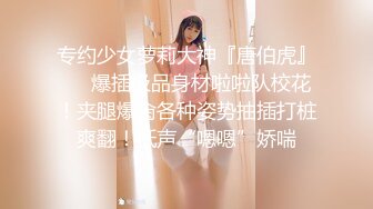 专约少女萝莉大神『唐伯虎』❤️爆插极品身材啦啦队校花！夹腿爆肏各种姿势抽插打桩爽翻！低声“嗯嗯”娇喘