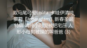 双马尾可爱Lolita_卡哇伊清纯萝莉〖lepaudam〗新春圣诞特辑 清纯小可爱被肥宅压 人形小母狗被操的叫爸爸 (3)