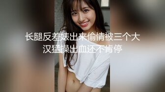 长腿反差婊出来偷情被三个大汉猛操出血还不肯停