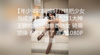 【年少不知阿姨好??错把少女当成宝】?少妇杀手?91大神王胖约炮饥渴京都熟女 骑乘顶操子宫太骚了 高清1080P原版