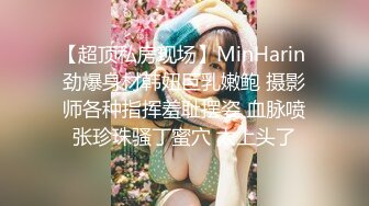 【超顶私房现场】MinHarin 劲爆身材韩妞巨乳嫩鲍 摄影师各种指挥羞耻摆姿 血脉喷张珍珠骚丁蜜穴 太上头了