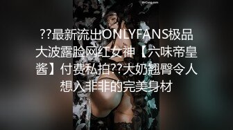 ??最新流出ONLYFANS极品大波露脸网红女神【六味帝皇酱】付费私拍??大奶翘臀令人想入非非的完美身材