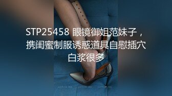 STP25458 眼镜御姐范妹子，携闺蜜制服诱惑道具自慰插穴白浆很多