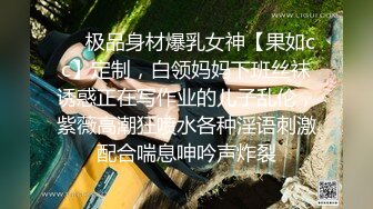 ❤️极品身材爆乳女神【果如cc】定制，白领妈妈下班丝袜诱惑正在写作业的儿子乱伦，紫薇高潮狂喷水各种淫语刺激配合喘息呻吟声炸裂