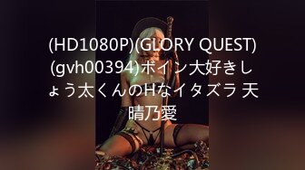 (HD1080P)(GLORY QUEST)(gvh00394)ボイン大好きしょう太くんのHなイタズラ 天晴乃愛