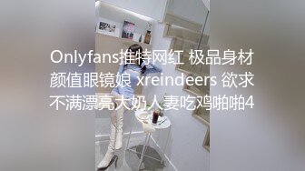 Onlyfans推特网红 极品身材颜值眼镜娘 xreindeers 欲求不满漂亮大奶人妻吃鸡啪啪4