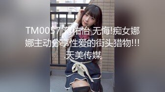 TM0057 蒋佑怡 无悔!痴女娜娜主动分享性爱的街头猎物!!!.天美传媒