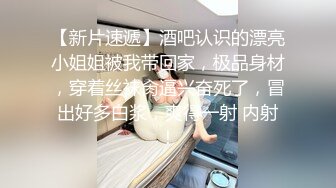 【新片速遞】酒吧认识的漂亮小姐姐被我带回家，极品身材，穿着丝袜肏逼兴奋死了，冒出好多白浆，爽得一射 内射！