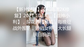 【新片速遞】【AI高清2K修复】2021.10.18，【战神小利】，探花界打桩机，每晚征战外围场，娇俏女神，大长腿肤白貌美