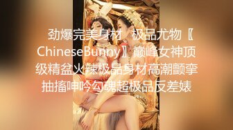 ✿劲爆完美身材✿极品尤物〖ChineseBunny〗巅峰女神顶级精盆火辣极品身材高潮颤挛抽搐呻吟勾魂超极品反差婊