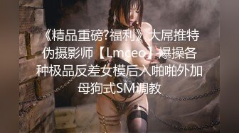 《精品重磅?福利》大屌推特伪摄影师【Lmceo】爆操各种极品反差女模后入啪啪外加母狗式SM调教