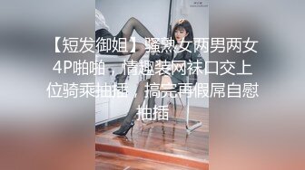 【短发御姐】骚熟女两男两女4P啪啪，情趣装网袜口交上位骑乘抽插，搞完再假屌自慰抽插