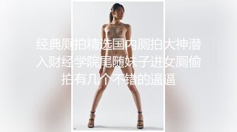 经典厕拍精选国内厕拍大神潜入财经学院尾随妹子进女厕偷拍有几个不错的逼逼