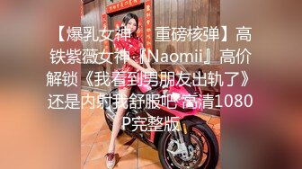 【爆乳女神❤️重磅核弹】高铁紫薇女神『Naomii』高价解锁《我看到男朋友出轨了》还是内射我舒服吧 高清1080P完整版