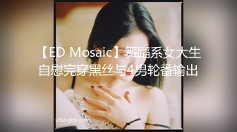 【ED Mosaic】舞蹈系女大生自慰完穿黑丝与4男轮番输出