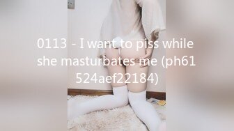 0113 - I want to piss while she masturbates me (ph61524aef22184)