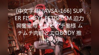 (中文字幕) [AVSA-166] SUPER FISHEYE FETISHISM 迫力興奮蜜写 性欲ビッチ奥様 ムチムチ肉感どエロBODY 推川ゆうり