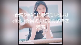 -台湾SWAG长腿气质学生妹feifei小骚逼初次肛交实战精液灌满