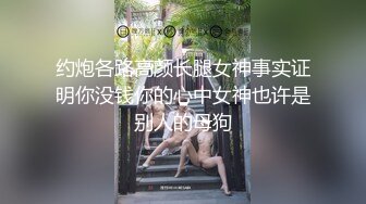 约炮各路高颜长腿女神事实证明你没钱你的心中女神也许是别人的母狗