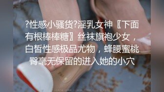 ?性感小骚货?淫乳女神〖下面有根棒棒糖〗丝袜旗袍少女，白皙性感极品尤物，蜂腰蜜桃臀毫无保留的进入她的小穴