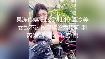 果冻传媒 91KCM140 高冷美女敌不过按摩棒论为母狗 羽芮(坏坏 林沁儿 芳情)