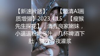 【新速片遞】   ♈ 【超清AI画质增强】2023.4.15，【瘦猴先生探花】，清秀良家嫩妹，小逼逼粉嫩多汁，几杯啤酒下肚，骚穴今夜灌浆