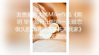 发售摄影大师Mike作品《熙玥 毕业旅行出发前一天暗恋很久的女同学说要先来我家》四点露出无遮挡1