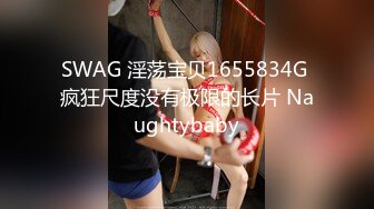 SWAG 淫荡宝贝1655834G 疯狂尺度没有极限的长片 Naughtybaby