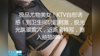  极品尤物美女！KTV自慰诱惑！到卫生间玩超刺激，脱光光跳蛋震穴，近距离特写，塞入抽插呻吟