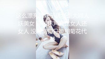 这么漂亮的妹子居然是大屌人妖美女 连叫床声音比女人还女人 没有洞口只能用菊花代替