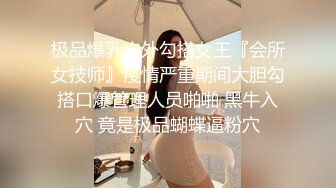 极品爆乳户外勾搭女王『会所女技师』疫情严重期间大胆勾搭口爆管理人员啪啪 黑牛入穴 竟是极品蝴蝶逼粉穴