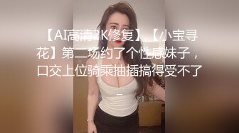 【AI高清2K修复】【小宝寻花】第二场约了个性感妹子，口交上位骑乘抽插搞得受不了_