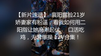 【新片速遞】  襄阳露脸21岁娇妻家有粉逼，看我如何用二阳指让她高潮起伏❤️口活吃鸡，无套爆操 12V合集！