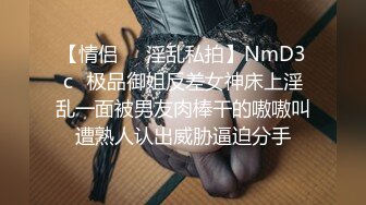 【情侣❤️淫乱私拍】NmD3c✿极品御姐反差女神床上淫乱一面被男友肉棒干的嗷嗷叫遭熟人认出威胁逼迫分手