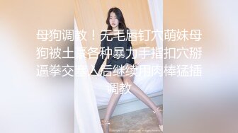 母狗调教！无毛唇钉穴萌妹母狗被土豪各种暴力手指扣穴掰逼拳交塞入后继续用肉棒猛插调教